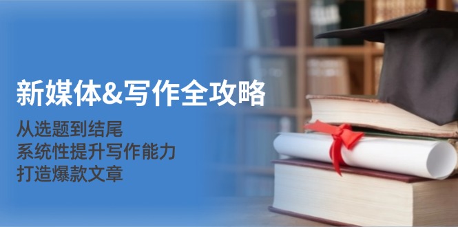 新媒体&写作全攻略：从选题到结尾，系统性提升写作能力，打造爆款文章-天娱网创