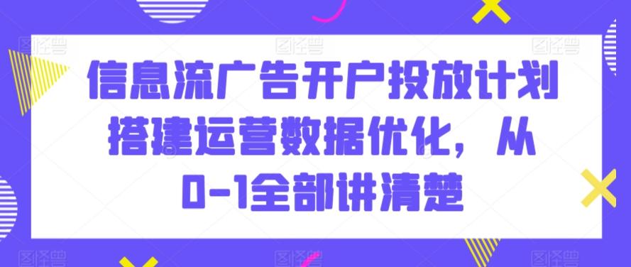 信息流广告开户投放计划搭建运营数据优化,从0-1全部讲清楚