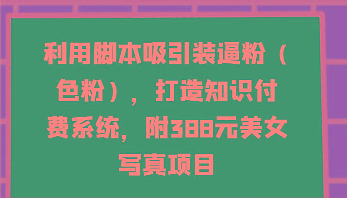 利用脚本吸引装逼粉(色粉),打造知识付费系统,附388元美女写真项目-天娱网创