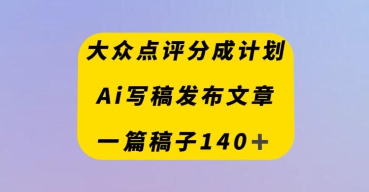 大众点评创作者分成计划,AI写稿发布文章,一篇文章收益140+