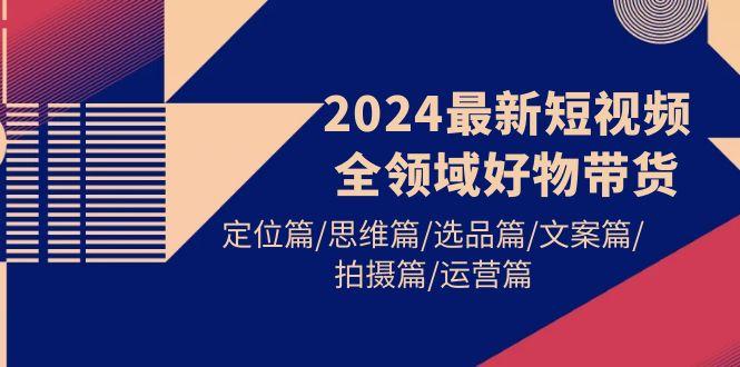 (9818期)2024最新短视频全领域好物带货 定位篇/思维篇/选品篇/文案篇/拍摄篇/运营篇-天娱网创