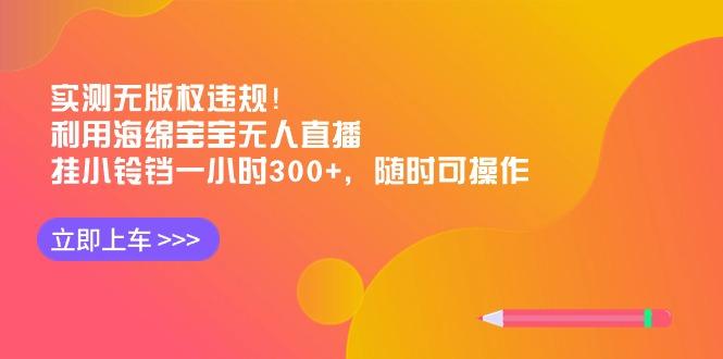 实测无版权违规！利用海绵宝宝无人直播，挂小铃铛一小时300+，随时可操作-天娱网创