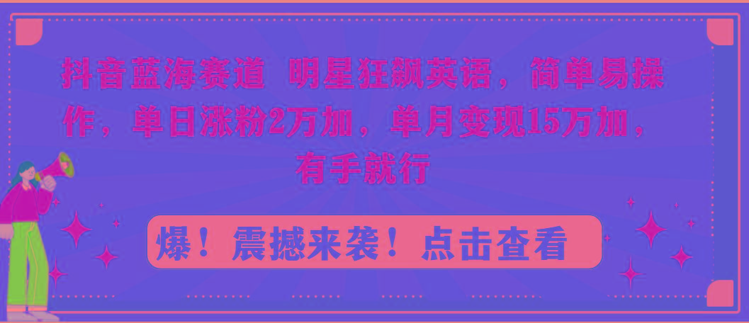 抖音蓝海赛道，明星狂飙英语，简单易操作，单日涨粉2万加，单月变现15万…-天娱网创