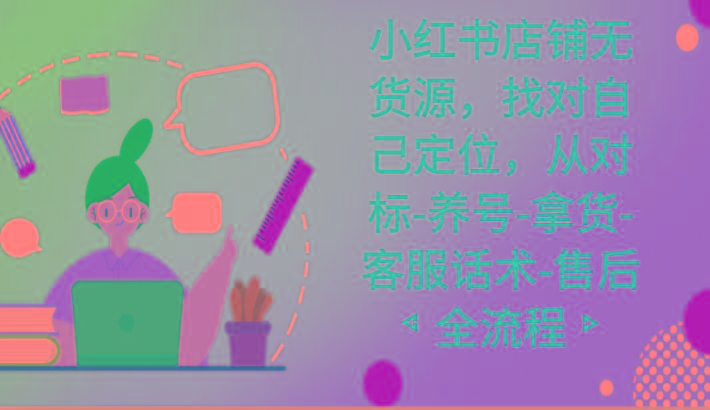 小红书店铺无货源课程，找对自己定位，从对标-养号-拿货-客服话术-售后全流程-天娱网创