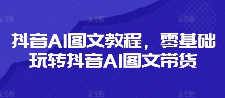 抖音AI图文教程，零基础玩转抖音AI图文带货-天娱网创
