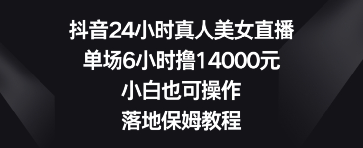 抖音24小时真人美女直播，单场6小时撸14000元，小白也可操作，落地保姆教程【揭秘】-天娱网创
