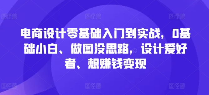 电商设计零基础入门到实战，0基础小白、做图没思路，设计爱好者、想赚钱变现-天娱网创