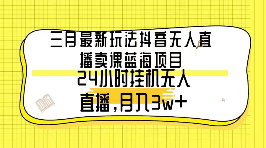 三月最新玩法抖音无人直播卖课蓝海项目，24小时无人直播，月入3w+-天娱网创