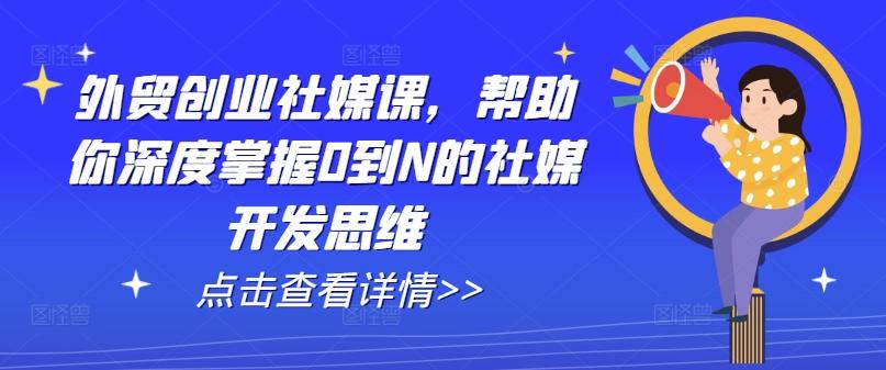 外贸创业社媒课,帮助你深度掌握0到N的社媒开发思维