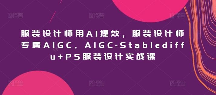 服装设计师用AI提效,服装设计师专属AIGC,AIGC-Stablediffu+PS服装设计实战课