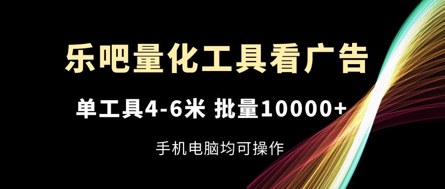 乐吧量化工具看广告，单工具4-6米，批量10000+，手机电脑均可操作-天娱网创
