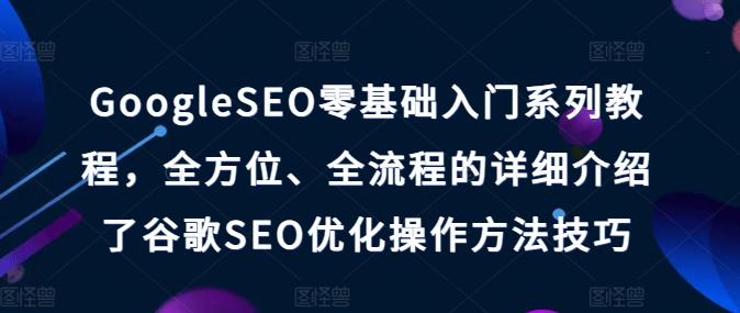 GoogleSEO零基础入门系列教程，全方位、全流程的详细介绍了谷歌SEO优化操作方法技巧-天娱网创