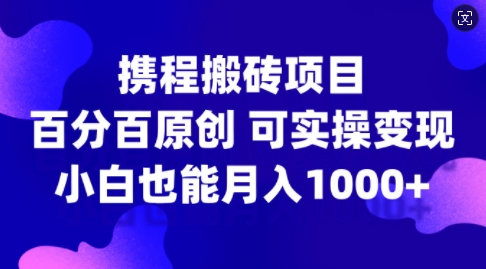 携程搬砖项目，百分百原创，可实操变现，新手小白月入1k+【揭秘】-天娱网创