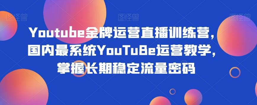 Youtube金牌运营直播训练营,国内最系统YouTuBe运营教学,掌握长期稳定流量密码