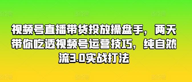 视频号直播带货投放操盘手，两天带你吃透视频号运营技巧，纯自然流3.0实战打法-天娱网创