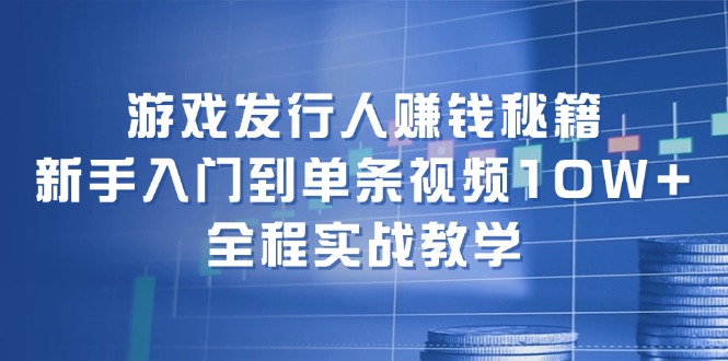 游戏发行人赚钱秘籍：新手入门到单条视频10W+，全程实战教学-天娱网创