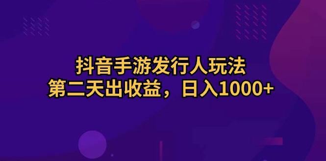 抖音手游发行人玩法，第二天出收益，日入1000+-天娱网创