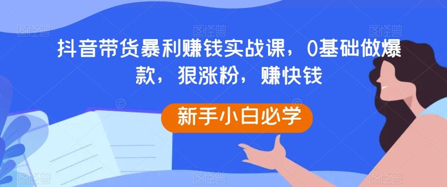 抖音带货暴利赚钱实战课，0基础做爆款，狠涨粉，赚快钱-天娱网创