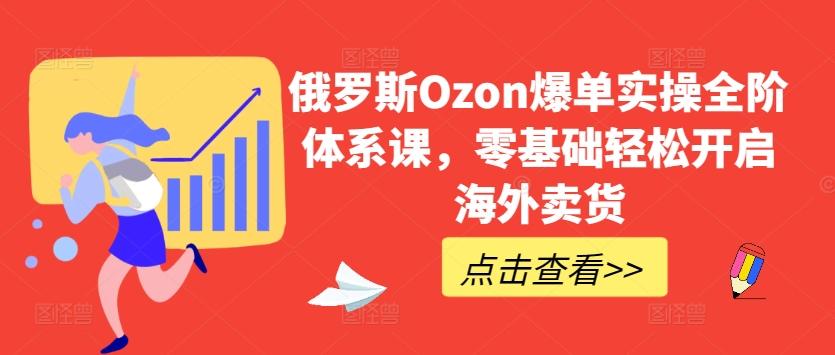 俄罗斯Ozon爆单实操全阶体系课，零基础轻松开启海外卖货-天娱网创