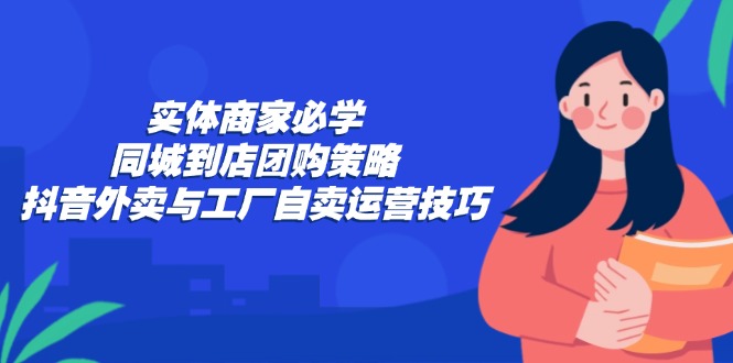 实体商家必学：同城到店团购策略：抖音外卖与工厂自卖运营技巧-天娱网创