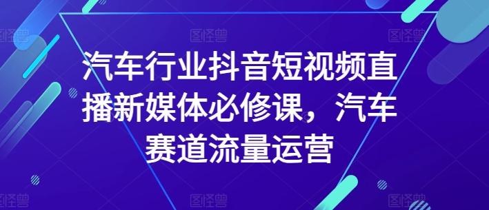 汽车行业抖音短视频直播新媒体必修课，汽车赛道流量运营-天娱网创