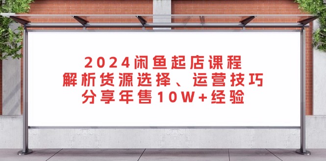 2024闲鱼起店课程：解析货源选择、运营技巧，分享年售10W+经验-天娱网创