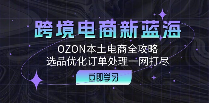 跨境电商新蓝海：OZON本土电商全攻略，选品优化订单处理一网打尽-天娱网创