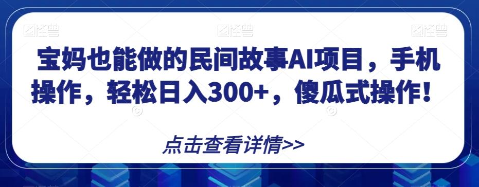宝妈也能做的民间故事AI项目，手机操作，轻松日入300+，傻瓜式操作！【揭秘】-天娱网创
