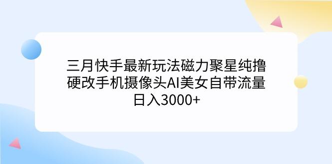 (9247期)三月快手最新玩法磁力聚星纯撸，硬改手机摄像头AI美女自带流量日入3000+…-天娱网创