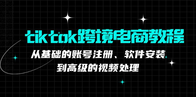 tiktok跨境电商教程：从基础的账号注册、软件安装，到高级的视频处理-天娱网创