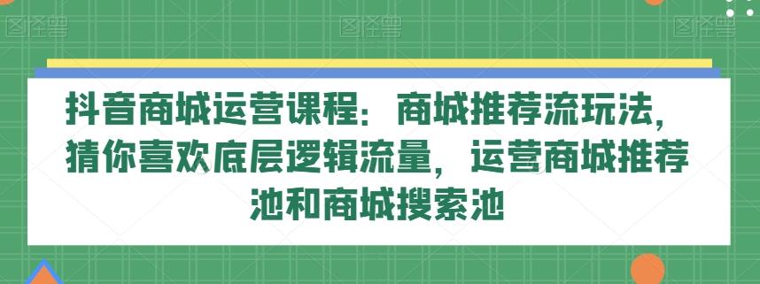 抖音商城运营课程：商城推荐流玩法，猜你喜欢底层逻辑流量，运营商城推荐池和商城搜索池-天娱网创