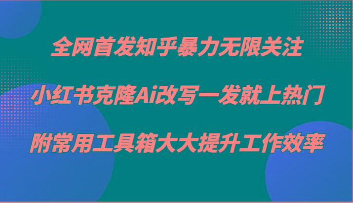 知乎暴力无限关注，小红书克隆Ai改写一发就上热门，附常用工具箱大大提升工作效率-天娱网创