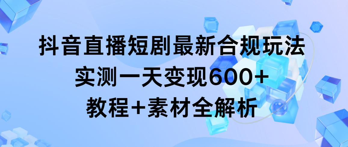 抖音直播短剧最新合规玩法，实测一天变现600+，教程+素材全解析-天娱网创