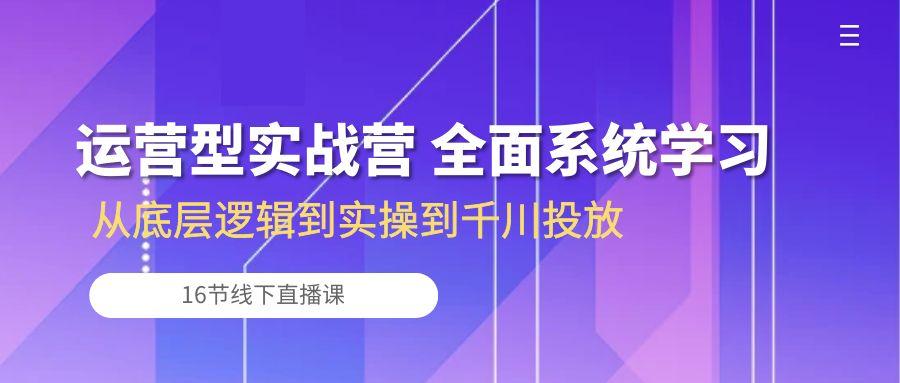 运营型实战营 全面系统学习-从底层逻辑到实操到千川投放(16节线下直播课-天娱网创