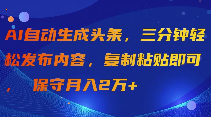 (9811期)AI自动生成头条，三分钟轻松发布内容，复制粘贴即可， 保守月入2万+-天娱网创