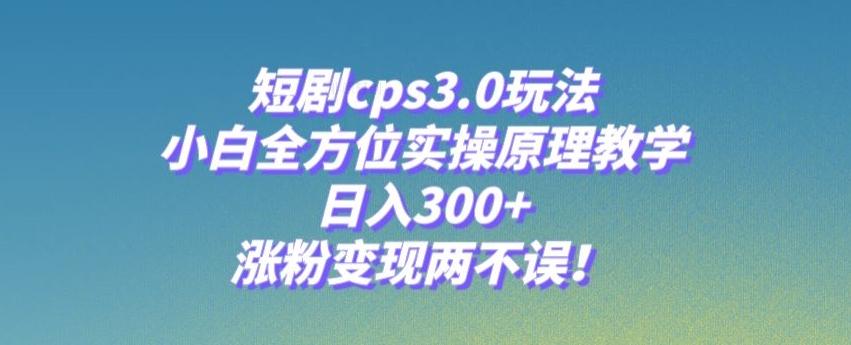 短剧cps3.0玩法，小白全方位实操原理教学，日入300+，涨粉变现两不误！-天娱网创
