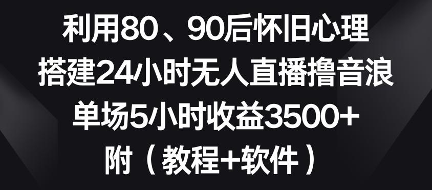 利用80、90后怀旧心理，搭建24小时无人直播撸音浪，单场5小时收益3500+(教程+软件)【揭秘】-天娱网创
