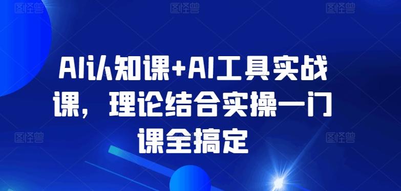 AI认知课+AI工具实战课，理论结合实操一门课全搞定-天娱网创